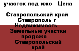 участок под ижс › Цена ­ 5 150 000 - Ставропольский край, Ставрополь г. Недвижимость » Земельные участки продажа   . Ставропольский край